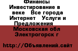 Финансы. Инвестирование в 21 веке - Все города Интернет » Услуги и Предложения   . Московская обл.,Электрогорск г.